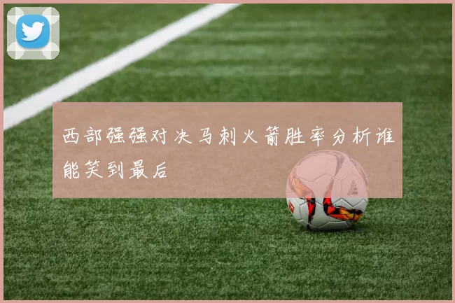 西部强强对决马刺火箭胜率分析谁能笑到最后