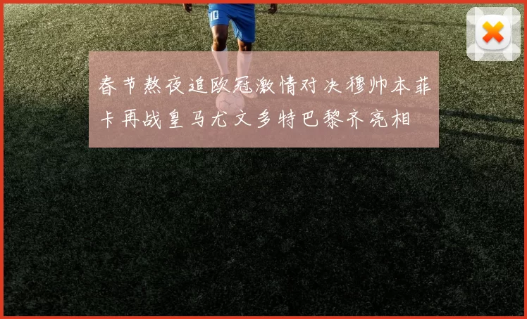 春节熬夜追欧冠激情对决穆帅本菲卡再战皇马尤文多特巴黎齐亮相