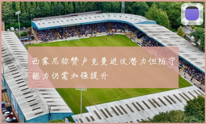 西蒙尼称赞卢克曼进攻潜力但防守能力仍需加强提升