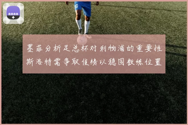 墨菲分析足总杯对利物浦的重要性斯洛特需争取佳绩以稳固教练位置