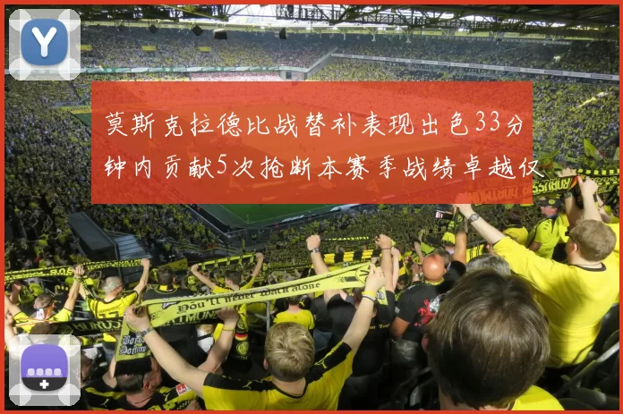 莫斯克拉德比战替补表现出色33分钟内贡献5次抢断本赛季战绩卓越仅1负