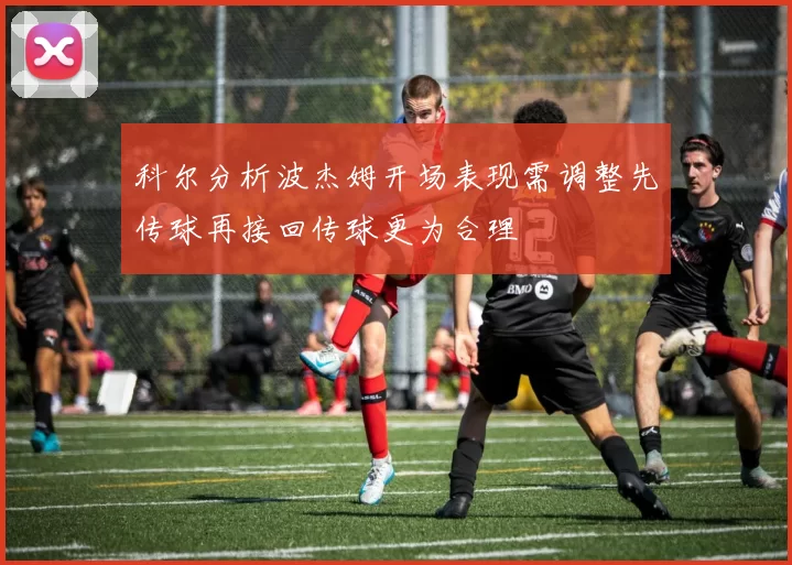 科尔分析波杰姆开场表现需调整先传球再接回传球更为合理