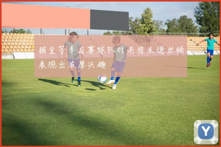 掘金等季后赛球队对老将米德尔顿表现出浓厚兴趣