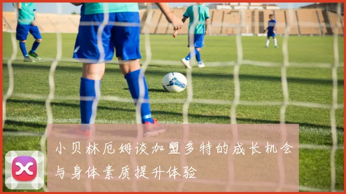 小贝林厄姆谈加盟多特的成长机会与身体素质提升体验