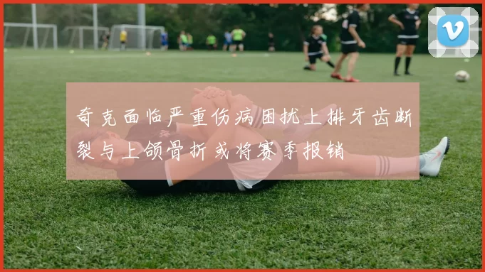 奇克面临严重伤病困扰上排牙齿断裂与上颌骨折或将赛季报销