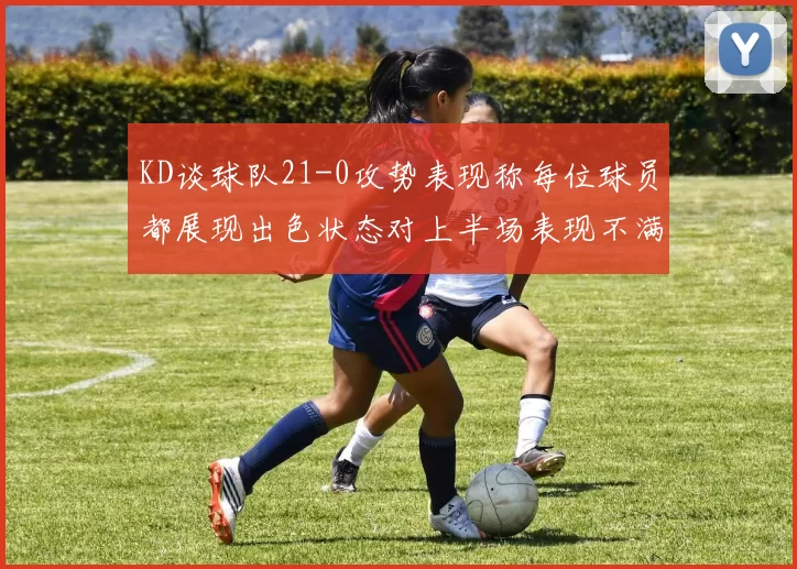 KD谈球队21-0攻势表现称每位球员都展现出色状态对上半场表现不满