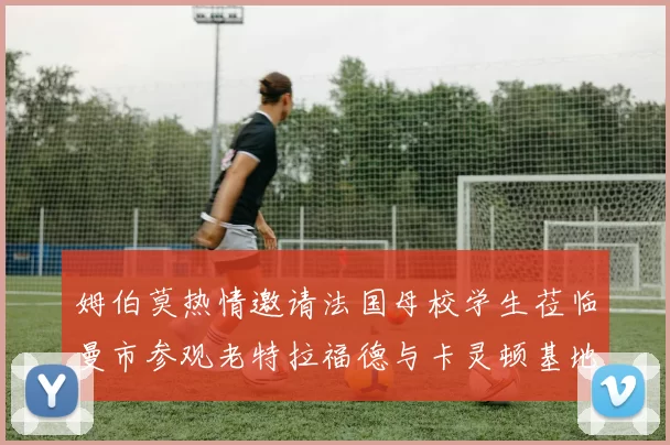 姆伯莫热情邀请法国母校学生莅临曼市参观老特拉福德与卡灵顿基地