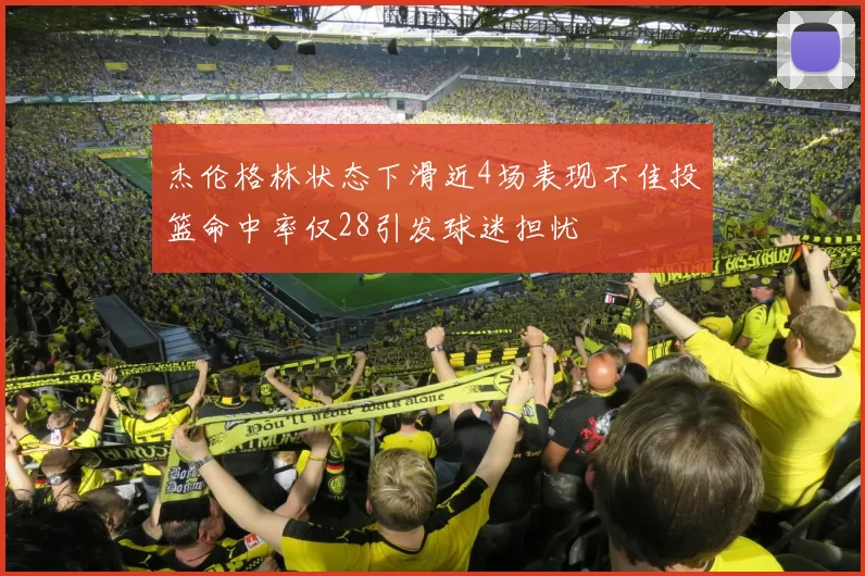 杰伦格林状态下滑近4场表现不佳投篮命中率仅28引发球迷担忧