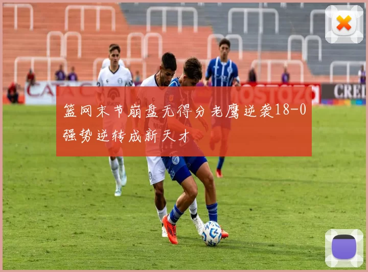 篮网末节崩盘无得分老鹰逆袭18-0强势逆转成新天才