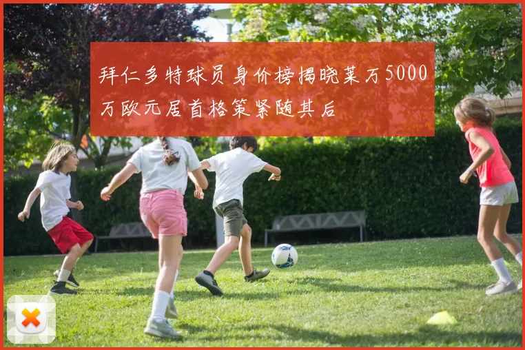 拜仁多特球员身价榜揭晓莱万5000万欧元居首格策紧随其后