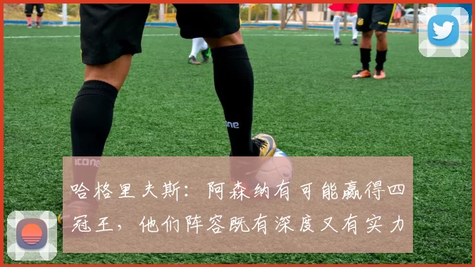 哈格里夫斯：阿森纳有可能赢得四冠王，他们阵容既有深度又有实力