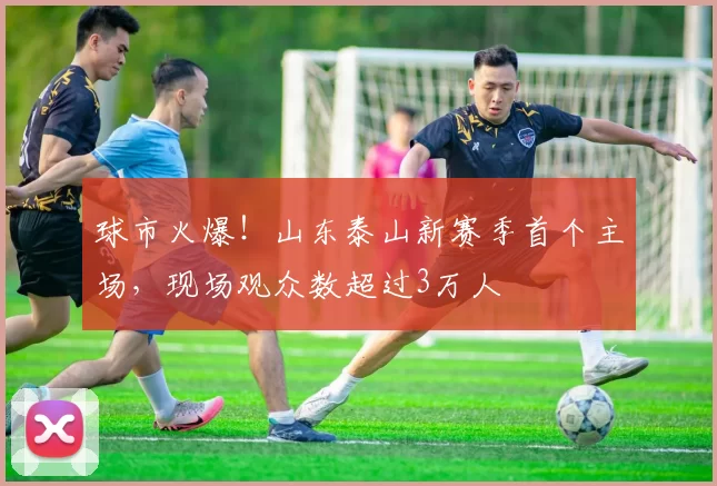 球市火爆！山东泰山新赛季首个主场，现场观众数超过3万人
