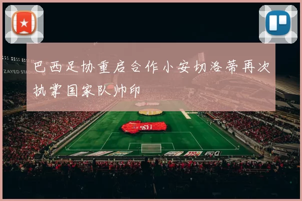 巴西足协重启合作小安切洛蒂再次执掌国家队帅印