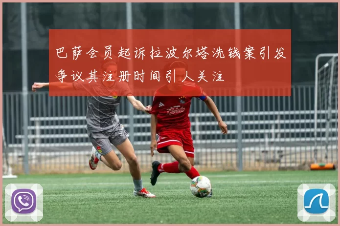 巴萨会员起诉拉波尔塔洗钱案引发争议其注册时间引人关注