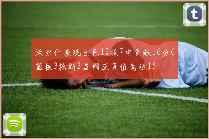 沃尔什表现出色12投7中贡献16分6篮板3抢断2盖帽正负值高达15