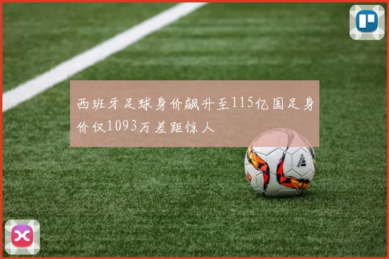 西班牙足球身价飙升至115亿国足身价仅1093万差距惊人