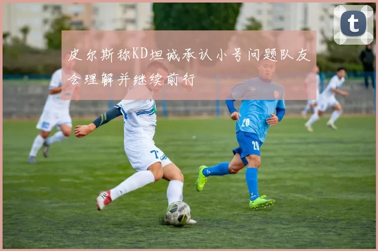 皮尔斯称KD坦诚承认小号问题队友会理解并继续前行