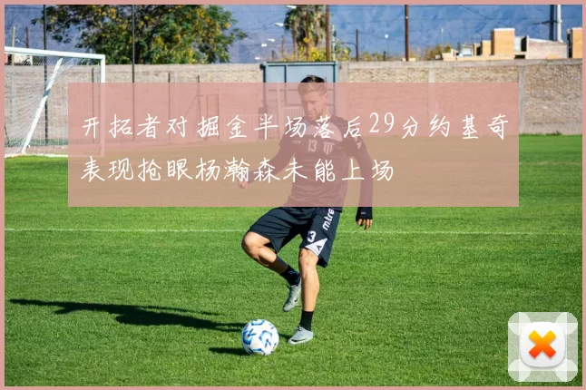 开拓者对掘金半场落后29分约基奇表现抢眼杨瀚森未能上场