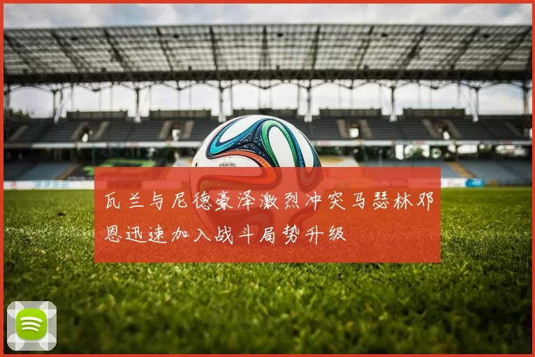 瓦兰与尼德豪泽激烈冲突马瑟林邓恩迅速加入战斗局势升级