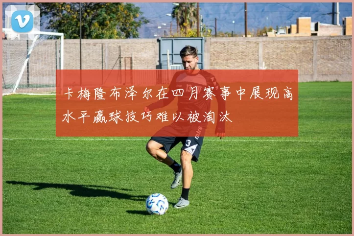卡梅隆布泽尔在四月赛事中展现高水平赢球技巧难以被淘汰