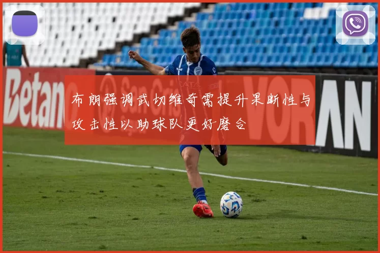 布朗强调武切维奇需提升果断性与攻击性以助球队更好磨合