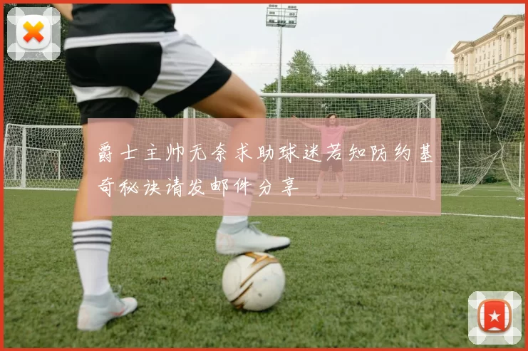 爵士主帅无奈求助球迷若知防约基奇秘诀请发邮件分享