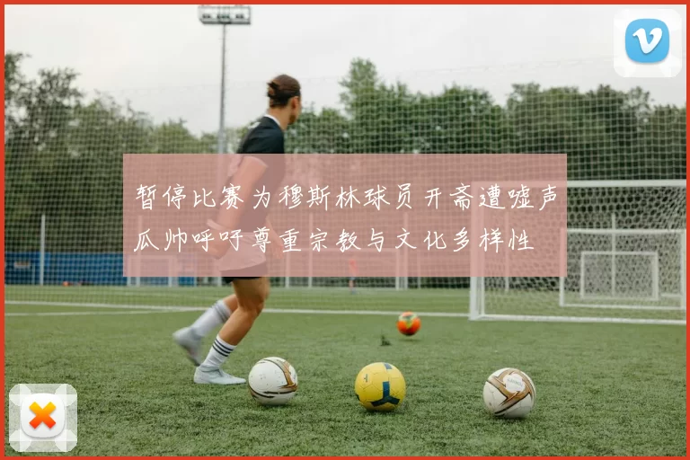 暂停比赛为穆斯林球员开斋遭嘘声瓜帅呼吁尊重宗教与文化多样性