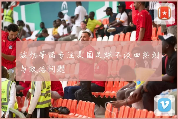 波切蒂诺专注美国足球不谈回热刺与政治问题